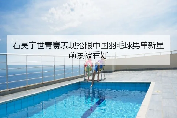 石昊宇世青赛表现抢眼中国羽毛球男单新星前景被看好