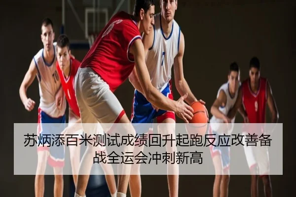 苏炳添百米测试成绩回升起跑反应改善备战全运会冲刺新高