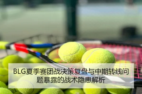 BLG夏季赛团战决策复盘与中期转线问题暴露的战术隐患解析