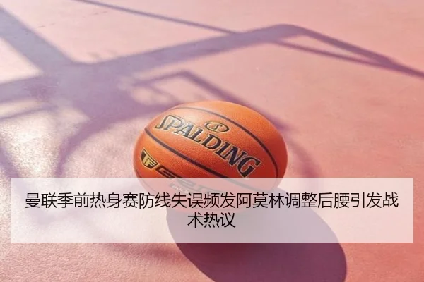 曼联季前热身赛防线失误频发阿莫林调整后腰引发战术热议