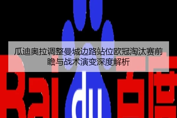瓜迪奥拉调整曼城边路站位欧冠淘汰赛前瞻与战术演变深度解析