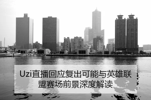 Uzi直播回应复出可能与英雄联盟赛场前景深度解读