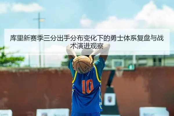 库里新赛季三分出手分布变化下的勇士体系复盘与战术演进观察