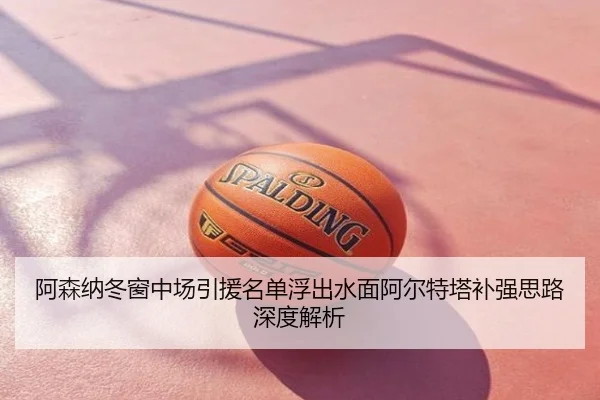 阿森纳冬窗中场引援名单浮出水面阿尔特塔补强思路深度解析