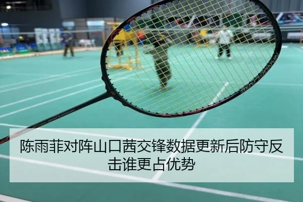 陈雨菲对阵山口茜交锋数据更新后防守反击谁更占优势